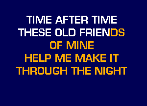 TIME AFTER TIME
THESE OLD FRIENDS
OF MINE
HELP ME MAKE IT
THROUGH THE NIGHT