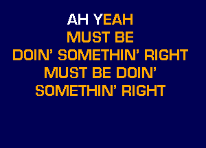 AH YEAH
MUST BE
DOIN' SOMETHIN' RIGHT
MUST BE DOIN'
SOMETHIN' RIGHT