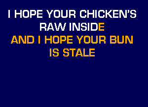 I HOPE YOUR CHICKEN'S
RAW INSIDE
AND I HOPE YOUR BUN
IS STALE