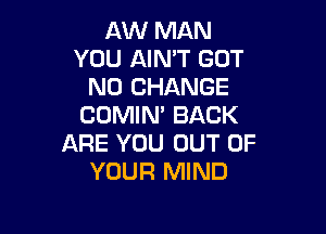 AW MAN
YOU AINT GOT
N0 CHANGE
COMIN' BACK

ARE YOU OUT OF
YOUR MIND