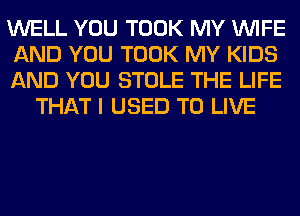 WELL YOU TOOK MY WIFE

AND YOU TOOK MY KIDS

AND YOU STOLE THE LIFE
THAT I USED TO LIVE