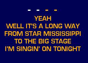 YEAH
WELL ITS A LONG WAY
FROM STAR MISSISSIPPI
TO THE BIG STAGE
I'M SINGIM 0N TONIGHT