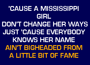 'CAUSE A MISSISSIPPI
GIRL
DON'T CHANGE HER WAYS
JUST 'CAUSE EVERYBODY
KNOWS HER NAME
AIN'T BIGHEADED FROM
A LITTLE BIT OF FAME
