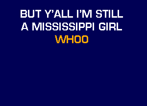 BUT Y'ALL I'M STILL
A MISSISSIPPI GIRL
WHOO