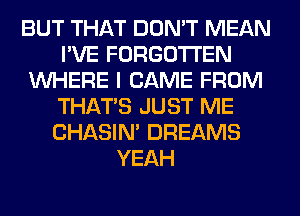 BUT THAT DON'T MEAN
I'VE FORGOTTEN
WHERE I CAME FROM
THAT'S JUST ME
CHASIN' DREAMS
YEAH