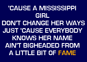 'CAUSE A MISSISSIPPI
GIRL
DON'T CHANGE HER WAYS
JUST 'CAUSE EVERYBODY
KNOWS HER NAME
AIN'T BIGHEADED FROM
A LITTLE BIT OF FAME