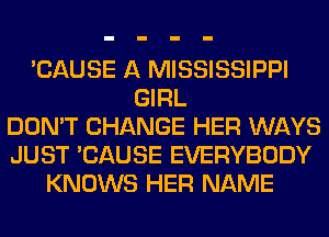 'CAUSE A MISSISSIPPI
GIRL
DON'T CHANGE HER WAYS
JUST 'CAUSE EVERYBODY
KNOWS HER NAME