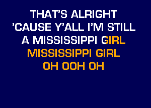 THAT'S ALRIGHT
'CAUSE Y'ALL I'M STILL
A MISSISSIPPI GIRL
MISSISSIPPI GIRL
0H 00H 0H