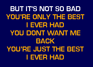 BUT ITS NOT SO BAD
YOU'RE ONLY THE BEST
I EVER HAD
YOU DONT WANT ME
BACK
YOU'RE JUST THE BEST
I EVER HAD