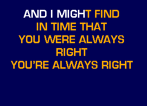 AND I MIGHT FIND
IN TIME THAT
YOU WERE ALWAYS
RIGHT
YOU'RE ALWAYS RIGHT