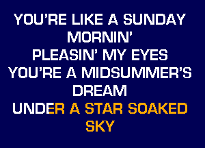 YOU'RE LIKE A SUNDAY
MORNINA
PLEASINA MY EYES
YOU'RE A MIDSUMMER'S
DREAM
UNDER A STAR SOAKED
SKY