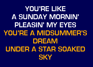 YOU'RE LIKE
A SUNDAY MORNINA
PLEASINA MY EYES
YOU'RE A MIDSUMMER'S
DREAM
UNDER A STAR SOAKED
SKY