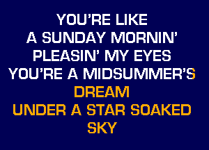 YOU'RE LIKE
A SUNDAY MORNINA
PLEASINA MY EYES
YOU'RE A MIDSUMMER'S
DREAM
UNDER A STAR SOAKED
SKY