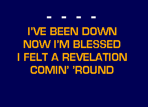 I'VE BEEN DOWN
NOW I'M BLESSED
I FELT A REVELATION
COMIN' 'ROUND