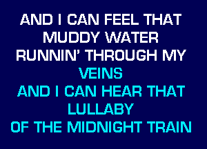 AND I CAN FEEL THAT
MUDDY WATER
RUNNIN' THROUGH MY
VEINS
AND I CAN HEAR THAT
LULLABY
OF THE MIDNIGHT TRAIN