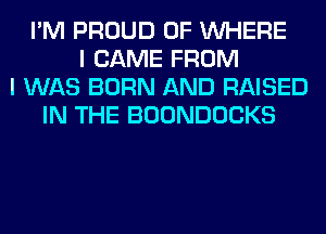 I'M PROUD OF WHERE
I CAME FROM
I WAS BORN AND RAISED
IN THE BOONDOCKS