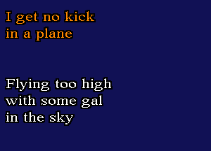 I get no kick
in a plane

Flying too high
With some gal
in the sky