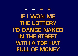 IF I WON ME
THE LOTTERY

I'D DANCE NAKED
IN THE STREET
VUITH A TOP HAT

FULL OF MONEY l