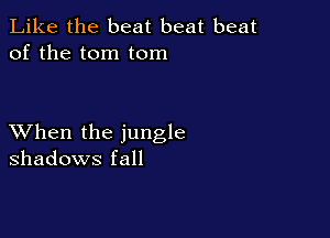 Like the beat beat beat
of the tom tom

XVhen the jungle
shadows fall