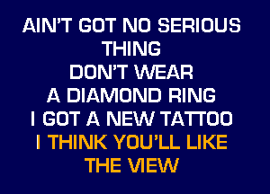 AIN'T GOT N0 SERIOUS
THING
DON'T WEAR
A DIAMOND RING
I GOT A NEW TATTOO
I THINK YOU'LL LIKE
THE VIEW