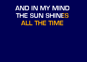 AND IN MY MIND
THE SUN SHINES
ALL THE TIME