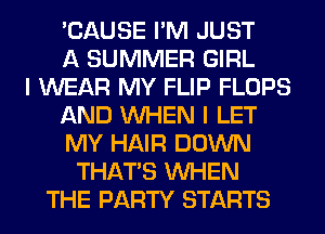 'CAUSE I'M JUST
A SUMMER GIRL
I WEAR MY FLIP FLOPS
AND WHEN I LET
MY HAIR DOWN
THAT'S WHEN
THE PARTY STARTS