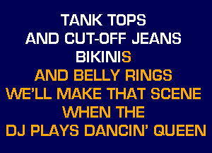 TANK TOPS
AND CUT-OFF JEANS
BIKINIS
AND BELLY RINGS
WE'LL MAKE THAT SCENE
WHEN THE
DJ PLAYS DANCIN' QUEEN
