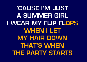 'CAUSE I'M JUST
A SUMMER GIRL
I WEAR MY FLIP FLOPS
WHEN I LET
MY HAIR DOWN
THAT'S WHEN
THE PARTY STARTS