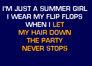 I'M JUST A SUMMER GIRL
I WEAR MY FLIP FLOPS
WHEN I LET
MY HAIR DOWN
THE PARTY
NEVER STOPS