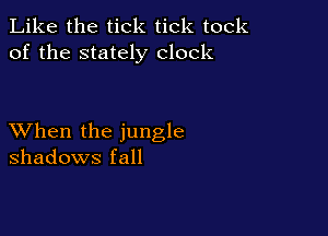 Like the tick tick took
of the stately clock

XVhen the jungle
shadows fall