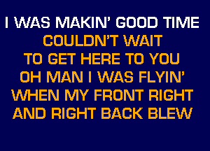 I WAS MAKIM GOOD TIME
COULDN'T WAIT
TO GET HERE TO YOU
0H MAN I WAS FLYIN'
WHEN MY FRONT RIGHT
AND RIGHT BACK BLEW