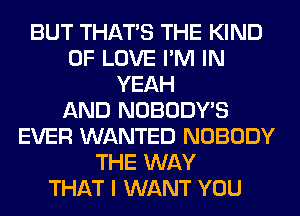 BUT THAT'S THE KIND
OF LOVE I'M IN
YEAH
AND NOBODY'S
EVER WANTED NOBODY
THE WAY
THAT I WANT YOU