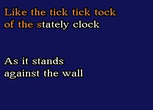 Like the tick tick took
of the stately clock

As it stands
against the wall