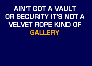 AIN'T GOT A VAULT
0R SECURITY ITS NOT A
VELVET ROPE KIND OF
GALLERY