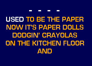 USED TO BE THE PAPER
NOW ITS PAPER DOLLS
DODGIN' CRAYOLAS
ON THE KITCHEN FLOOR
AND