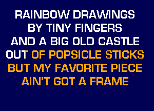 RAINBOW DRAWNGS
BY TINY FINGERS
AND A BIG OLD CASTLE
OUT OF POPSICLE STICKS
BUT MY FAVORITE PIECE
AIN'T GOT A FRAME
