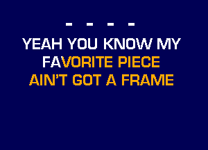 YEAH YOU KNOW MY
FAVORITE PIECE
AIN'T GOT A FRAME