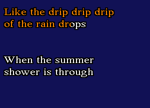 Like the drip drip drip
of the rain drops

XVhen the summer
shower is through