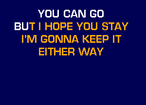 YOU CAN GO
BUTI HOPE YOU STAY
I'M GONNA KEEP IT
EITHER WAY