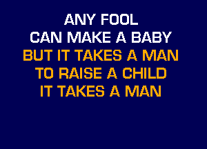 ANY FOOL
CAN MAKE A BABY
BUT IT TAKES A MAN
TO RAISE A CHILD
IT TAKES A MAN
