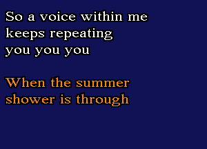 So a voice within me
keeps repeating
you you you

XVhen the summer
shower is through
