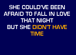 SHE COULD'VE BEEN
AFRAID T0 FALL IN LOVE
THAT NIGHT
BUT SHE DIDN'T HAVE
TIME