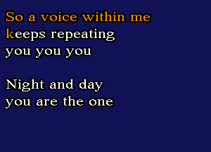So a voice within me
keeps repeating
you you you

Night and day
you are the one
