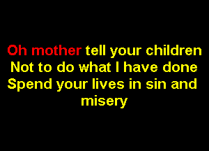 0h mother tell your children
Not to do what I have done

Spend your lives in sin and
misery