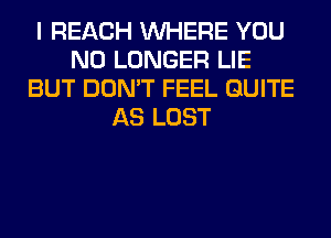 I REACH WHERE YOU
NO LONGER LIE
BUT DON'T FEEL QUITE
AS LOST