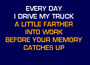 EVERY DAY
I DRIVE MY TRUCK
A LITTLE FARTHER
INTO WORK
BEFORE YOUR MEMORY
CATCHES UP