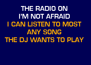 THE RADIO 0N
I'M NOT AFRAID
I CAN LISTEN TO MOST
ANY SONG
THE DJ WANTS TO PLAY