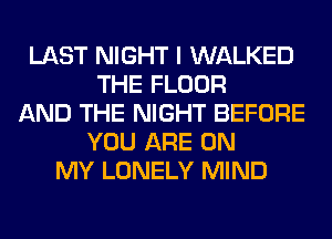 LAST NIGHT I WALKED
THE FLOOR
AND THE NIGHT BEFORE
YOU ARE ON
MY LONELY MIND