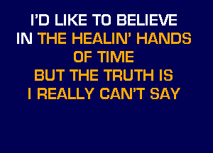 I'D LIKE TO BELIEVE
IN THE HEALIN' HANDS
OF TIME
BUT THE TRUTH IS
I REALLY CAN'T SAY