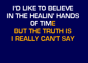 I'D LIKE TO BELIEVE
IN THE HEALIN' HANDS
OF TIME
BUT THE TRUTH IS
I REALLY CAN'T SAY